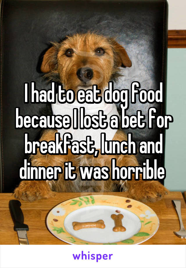 I had to eat dog food because I lost a bet for breakfast, lunch and dinner it was horrible 