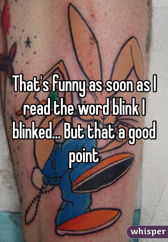 That's funny as soon as I read the word blink I blinked... But that a good point 