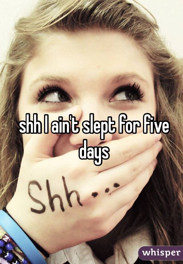 shh I ain't slept for five days 