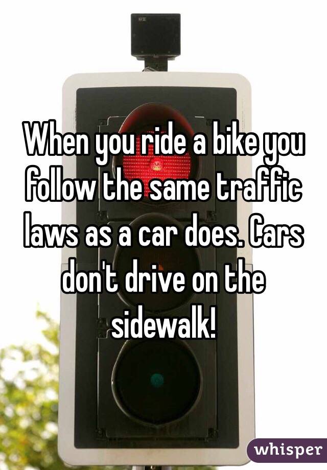 When you ride a bike you follow the same traffic laws as a car does. Cars don't drive on the sidewalk!
