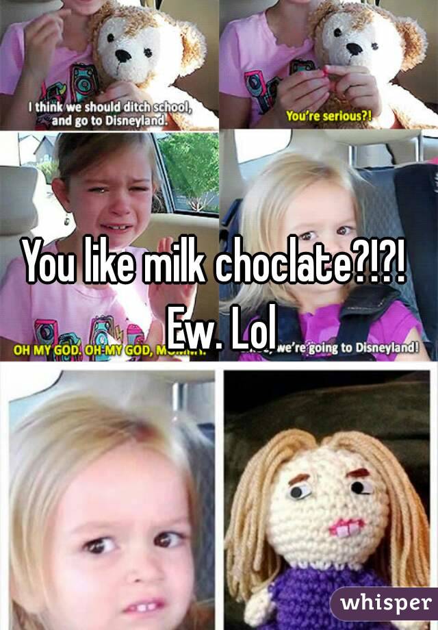 You like milk choclate?!?!  Ew. Lol