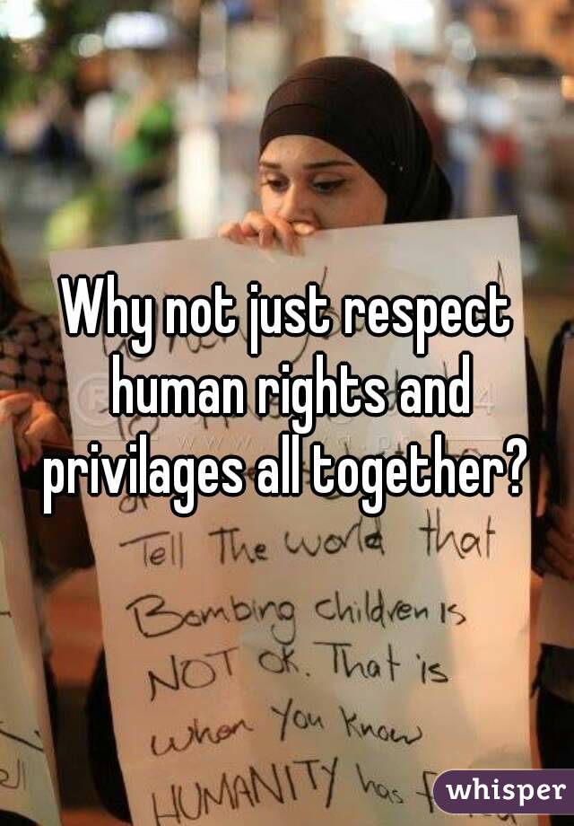 Why not just respect human rights and privilages all together? 