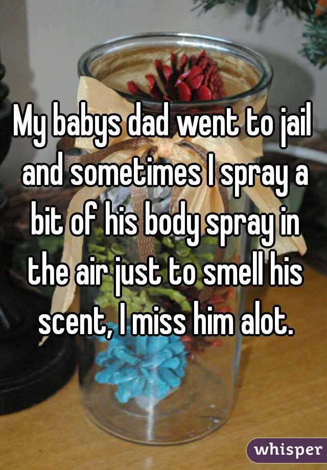 My babys dad went to jail and sometimes I spray a bit of his body spray in the air just to smell his scent, I miss him alot.