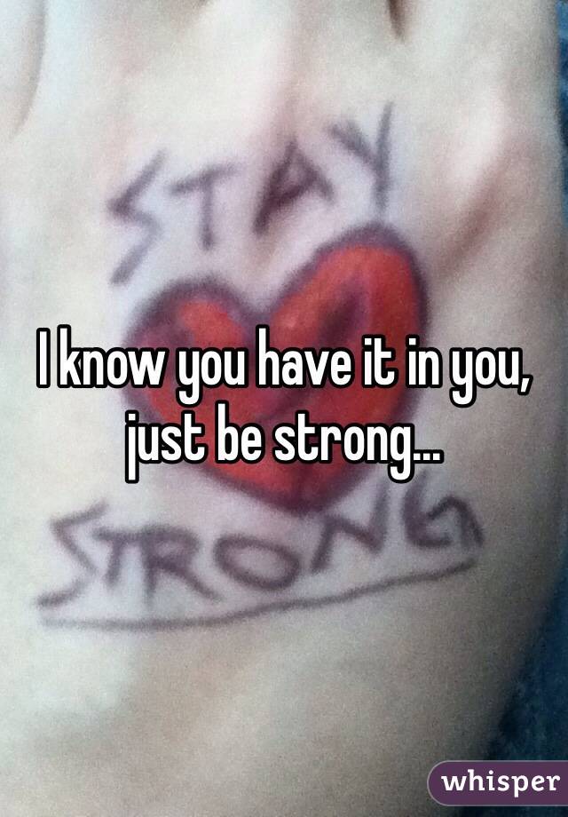 I know you have it in you, just be strong...