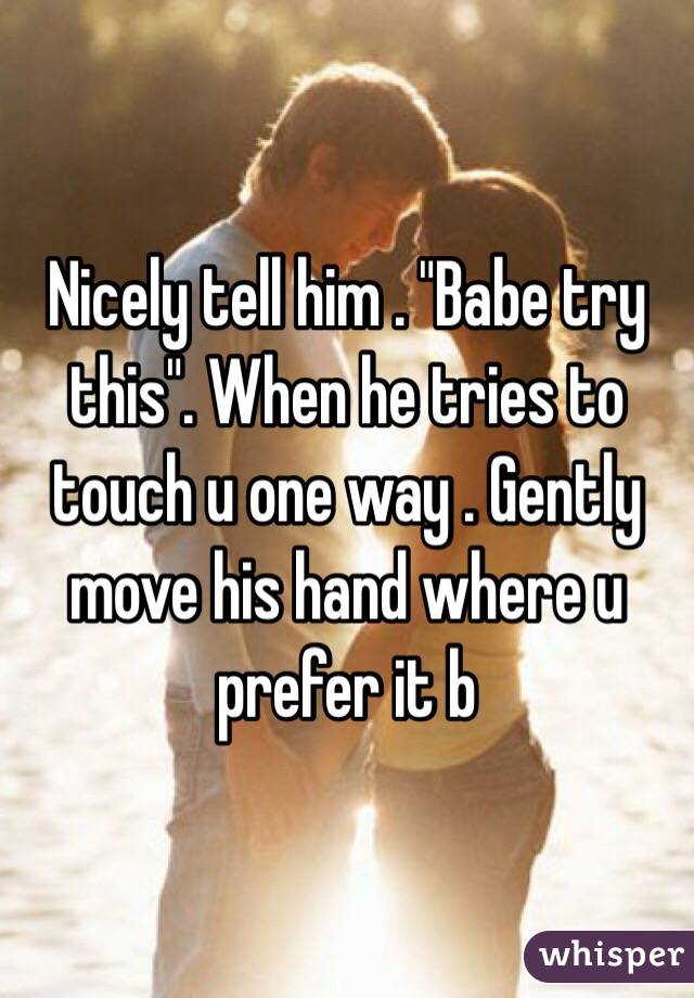 Nicely tell him . "Babe try this". When he tries to touch u one way . Gently move his hand where u prefer it b