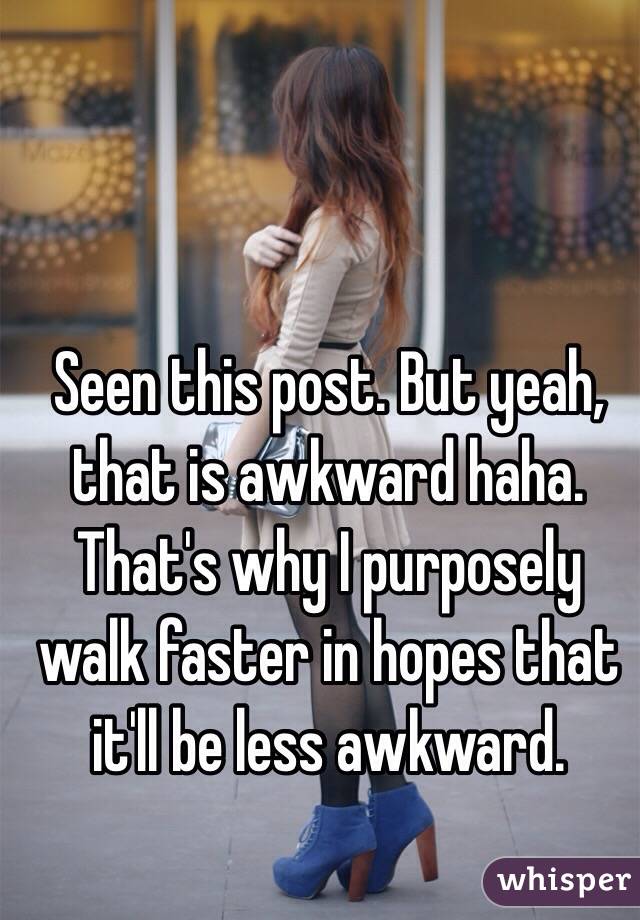 Seen this post. But yeah, that is awkward haha. That's why I purposely walk faster in hopes that it'll be less awkward. 