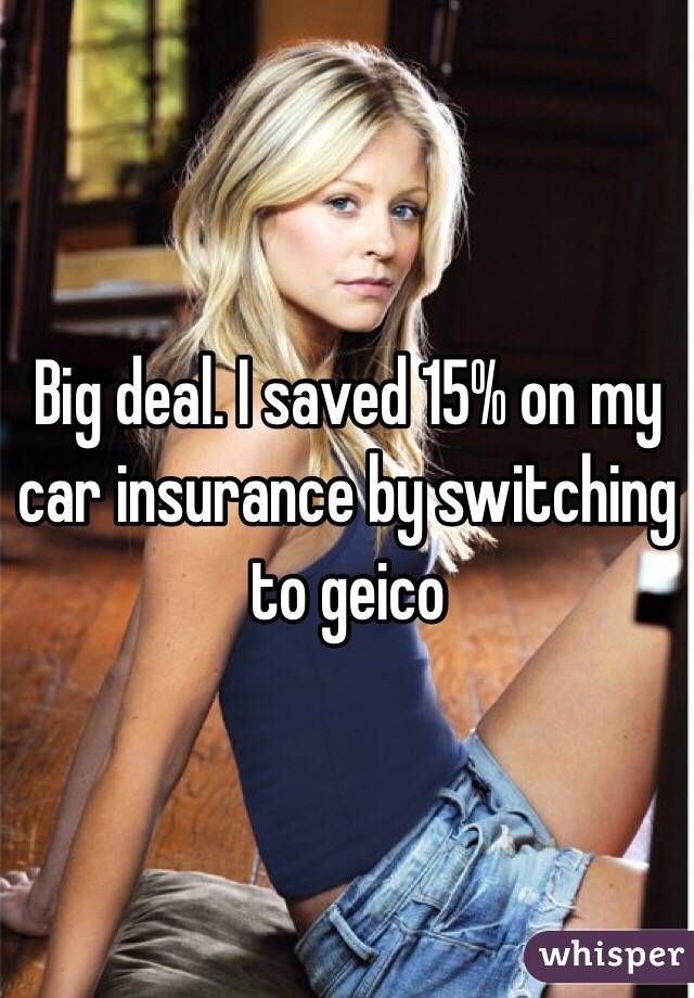 Big deal. I saved 15% on my car insurance by switching to geico