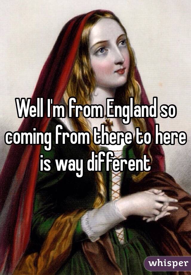 Well I'm from England so coming from there to here is way different 