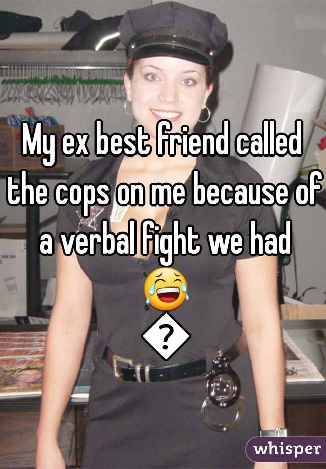 My ex best friend called the cops on me because of a verbal fight we had 😂 😂