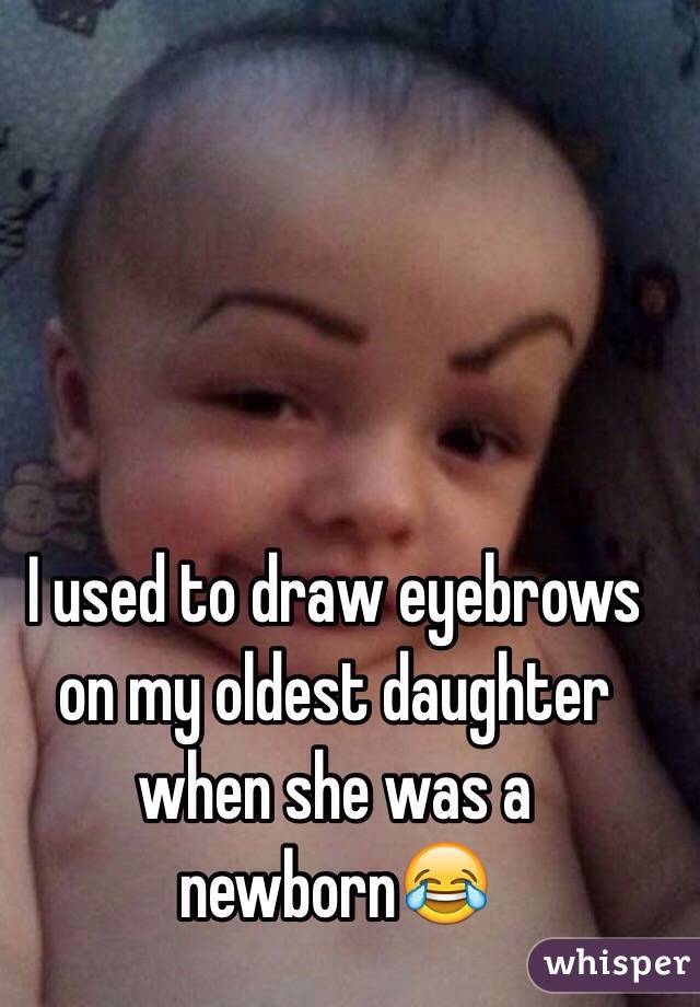 I used to draw eyebrows on my oldest daughter when she was a newborn😂