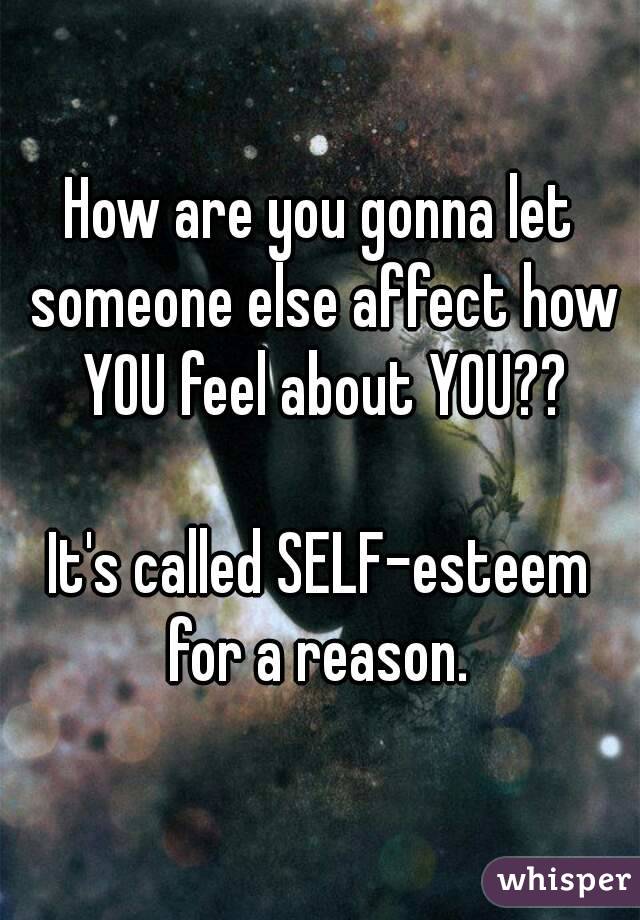 How are you gonna let someone else affect how YOU feel about YOU??

It's called SELF-esteem for a reason. 