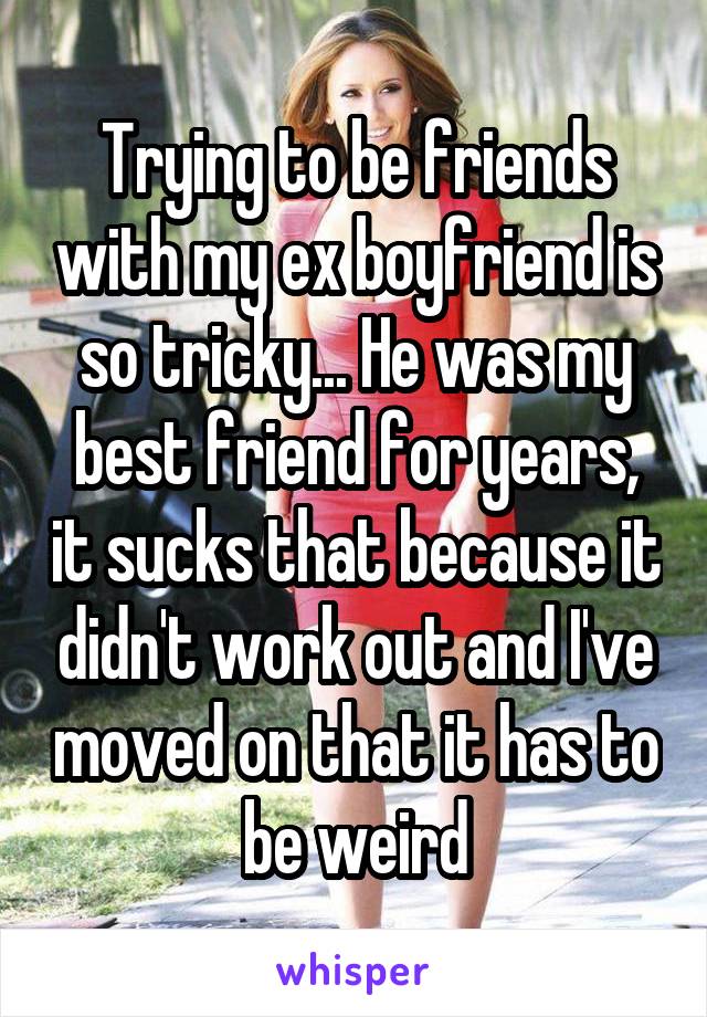 Trying to be friends with my ex boyfriend is so tricky... He was my best friend for years, it sucks that because it didn't work out and I've moved on that it has to be weird