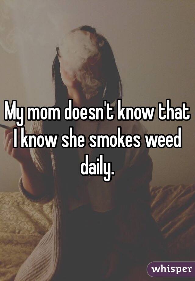 My mom doesn't know that I know she smokes weed daily. 