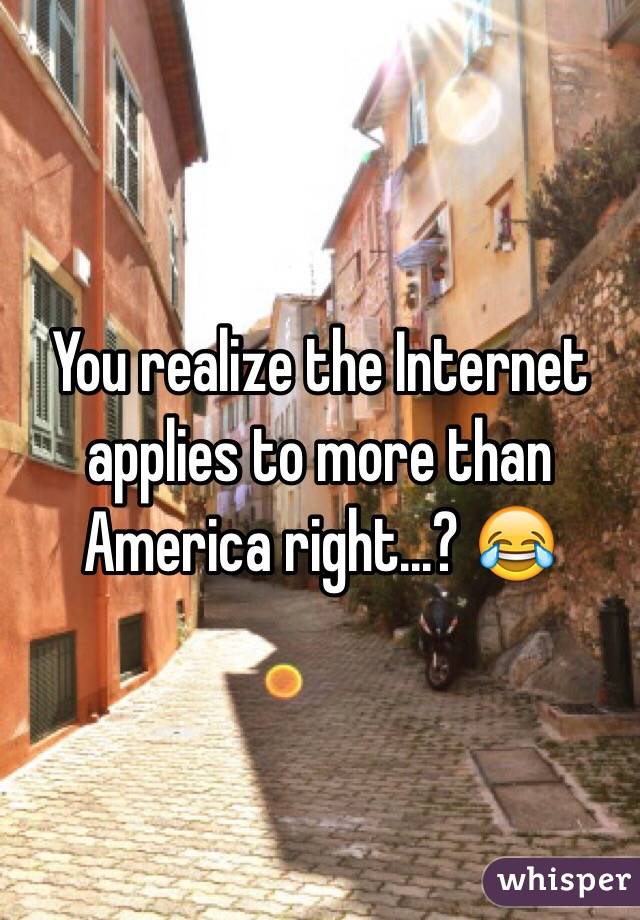 You realize the Internet applies to more than America right...? 😂