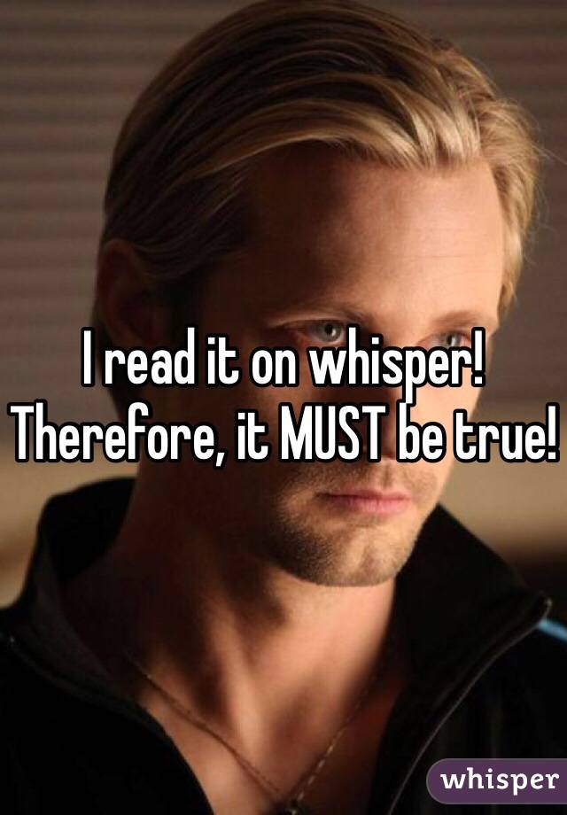 I read it on whisper! Therefore, it MUST be true!