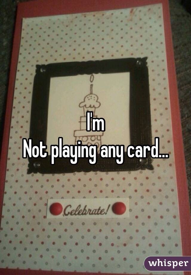 I'm
Not playing any card...