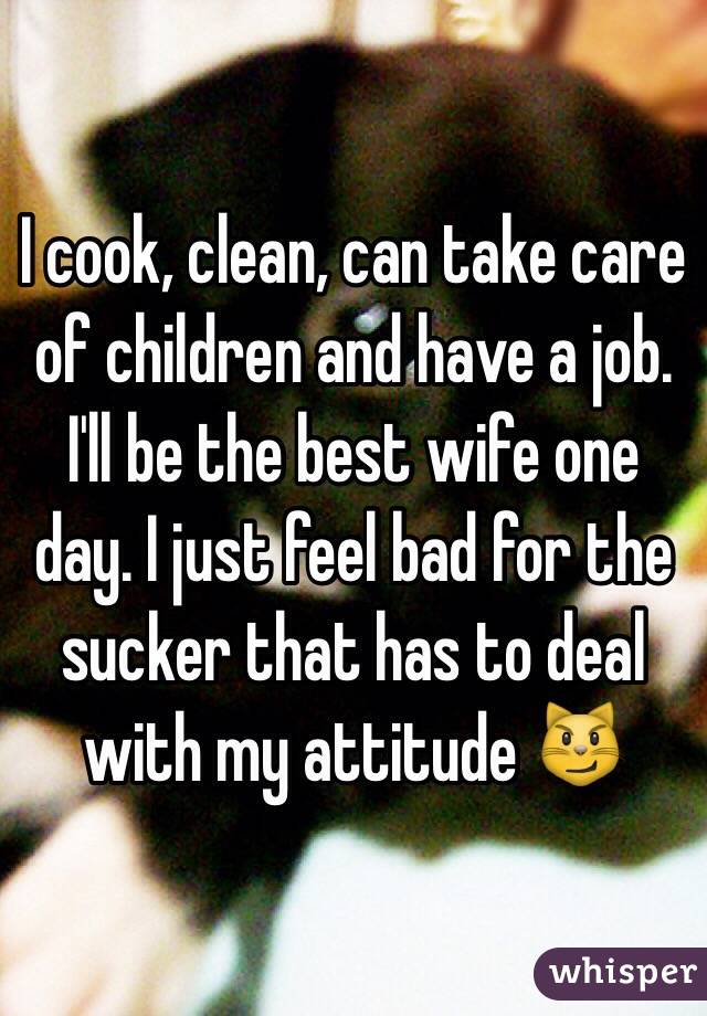 I cook, clean, can take care of children and have a job. I'll be the best wife one day. I just feel bad for the sucker that has to deal with my attitude 😼