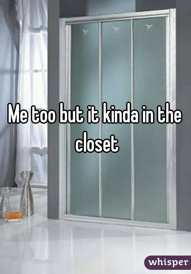 Me too but it kinda in the closet