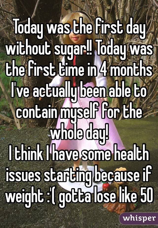 Today was the first day without sugar!! Today was the first time in 4 months I've actually been able to contain myself for the whole day! 
I think I have some health issues starting because if weight :'( gotta lose like 50 