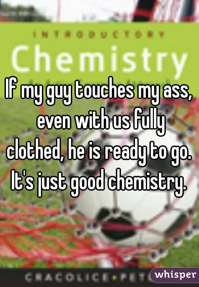 If my guy touches my ass, even with us fully clothed, he is ready to go.  It's just good chemistry. 