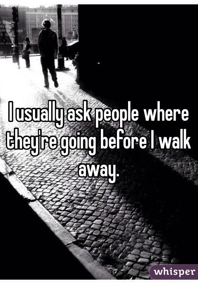 I usually ask people where they're going before I walk away.