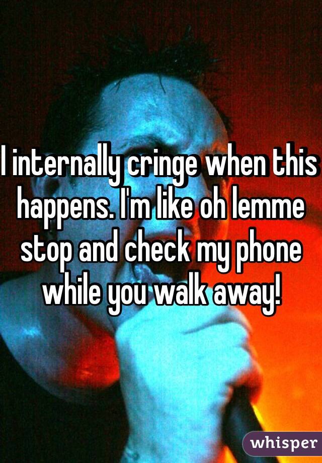 I internally cringe when this happens. I'm like oh lemme stop and check my phone while you walk away!