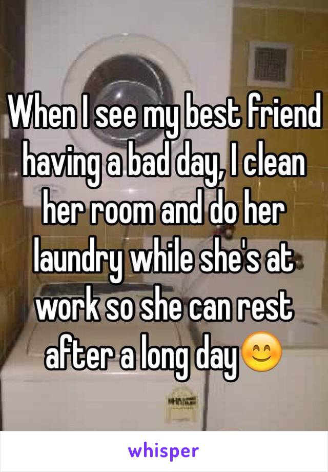 When I see my best friend having a bad day, I clean her room and do her laundry while she's at work so she can rest after a long day😊
