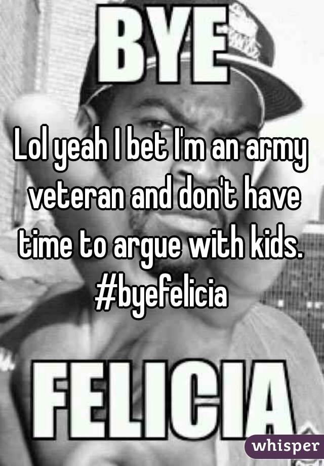 Lol yeah I bet I'm an army veteran and don't have time to argue with kids. 
#byefelicia