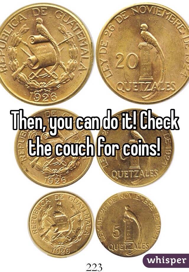 Then, you can do it! Check the couch for coins!