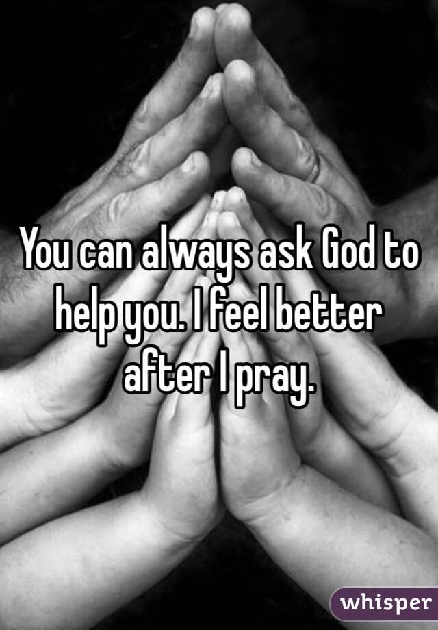 You can always ask God to help you. I feel better after I pray. 