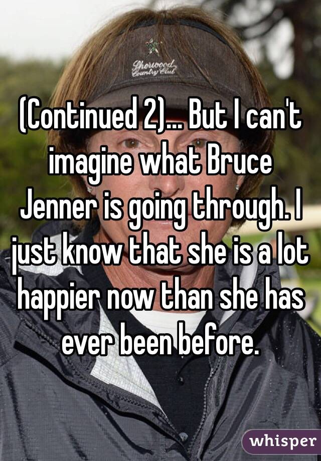 (Continued 2)... But I can't imagine what Bruce Jenner is going through. I just know that she is a lot happier now than she has ever been before.