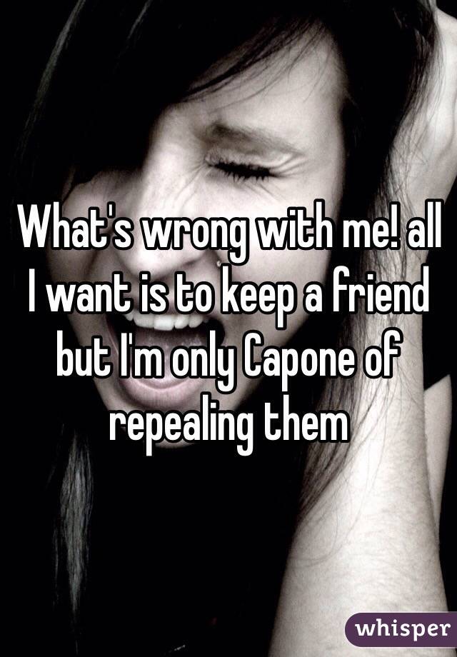 What's wrong with me! all I want is to keep a friend but I'm only Capone of repealing them