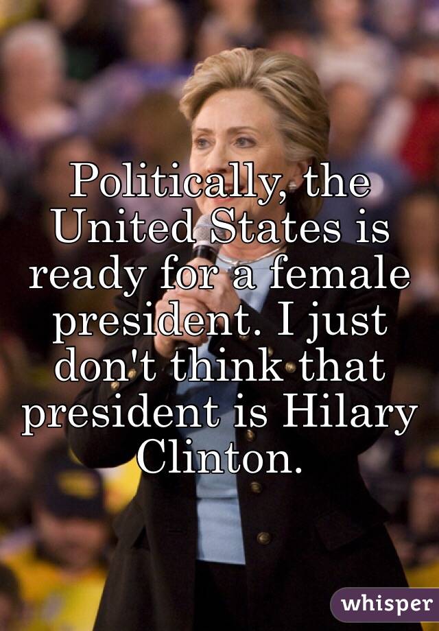 Politically, the United States is ready for a female president. I just don't think that president is Hilary Clinton.