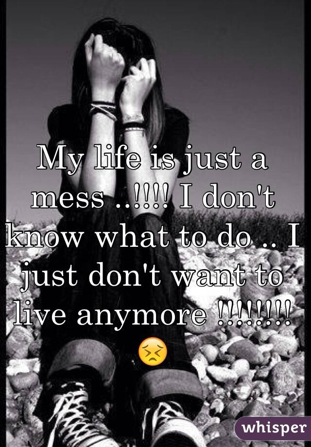 My life is just a mess ..!!!! I don't know what to do .. I just don't want to live anymore !!!!!!!!😣