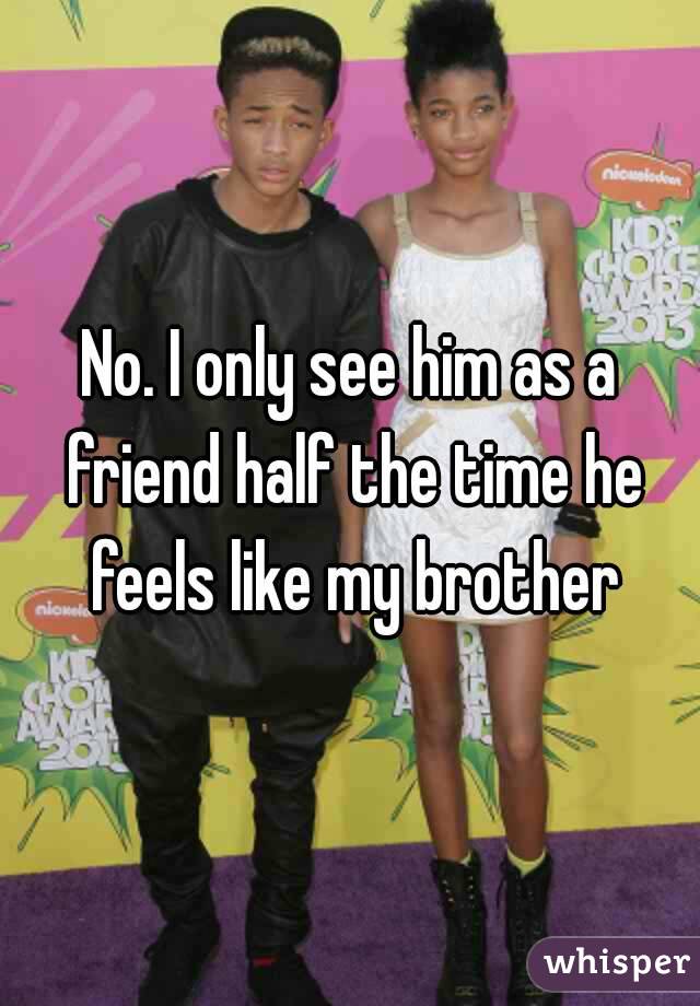 No. I only see him as a friend half the time he feels like my brother