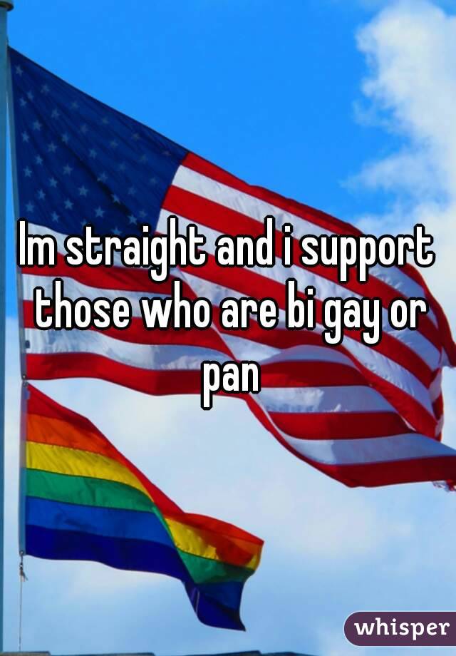 Im straight and i support those who are bi gay or pan