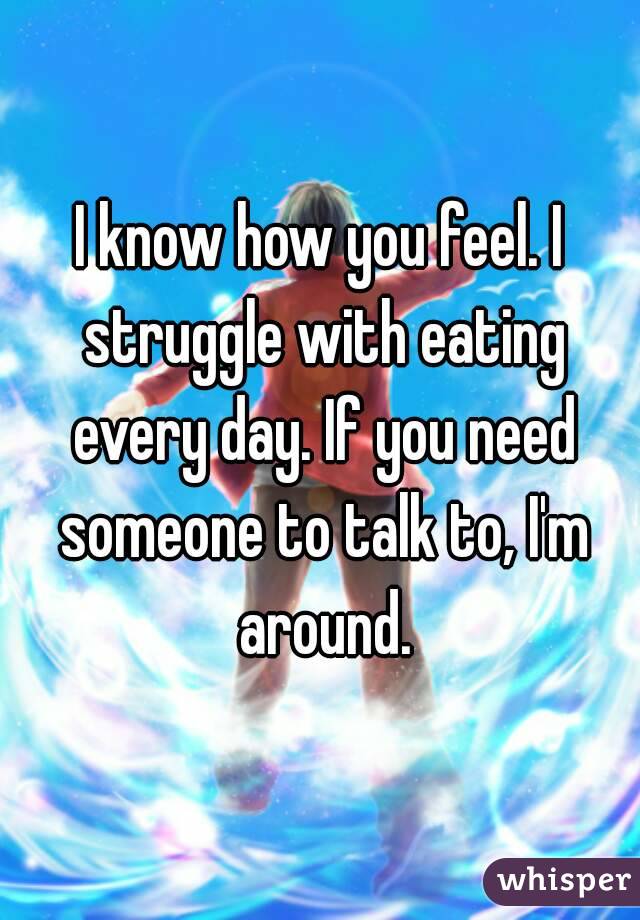 I know how you feel. I struggle with eating every day. If you need someone to talk to, I'm around.