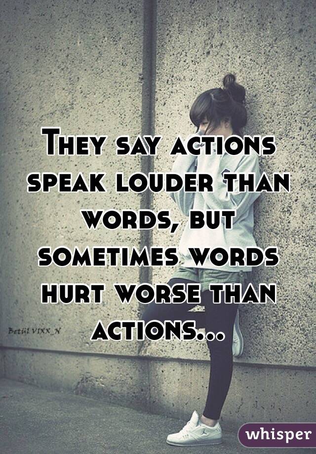 They say actions speak louder than words, but sometimes words hurt worse than actions...
