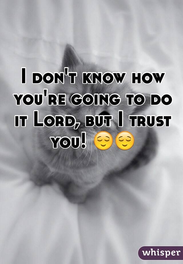I don't know how you're going to do it Lord, but I trust you! 😌😌