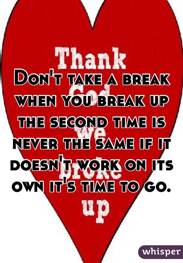 Don't take a break when you break up the second time is never the same if it doesn't work on its own it's time to go.