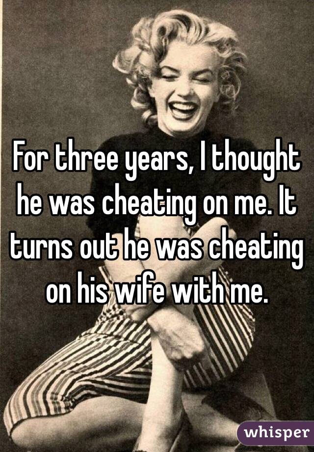For three years, I thought he was cheating on me. It turns out he was cheating on his wife with me. 