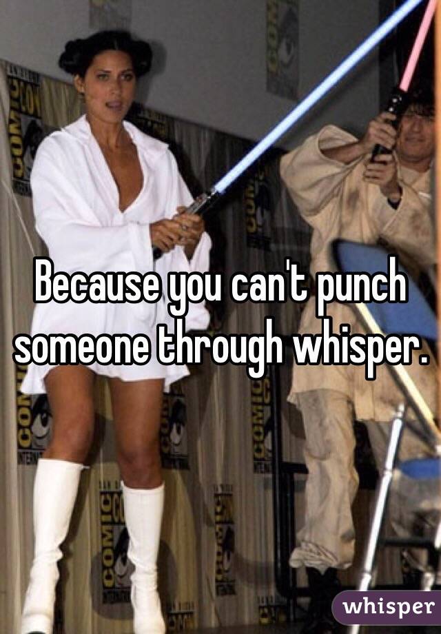 Because you can't punch someone through whisper.