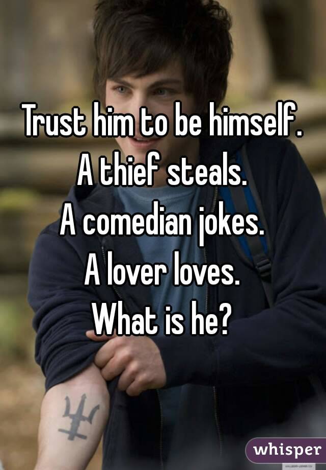 Trust him to be himself.
A thief steals.
A comedian jokes.
A lover loves.
What is he?