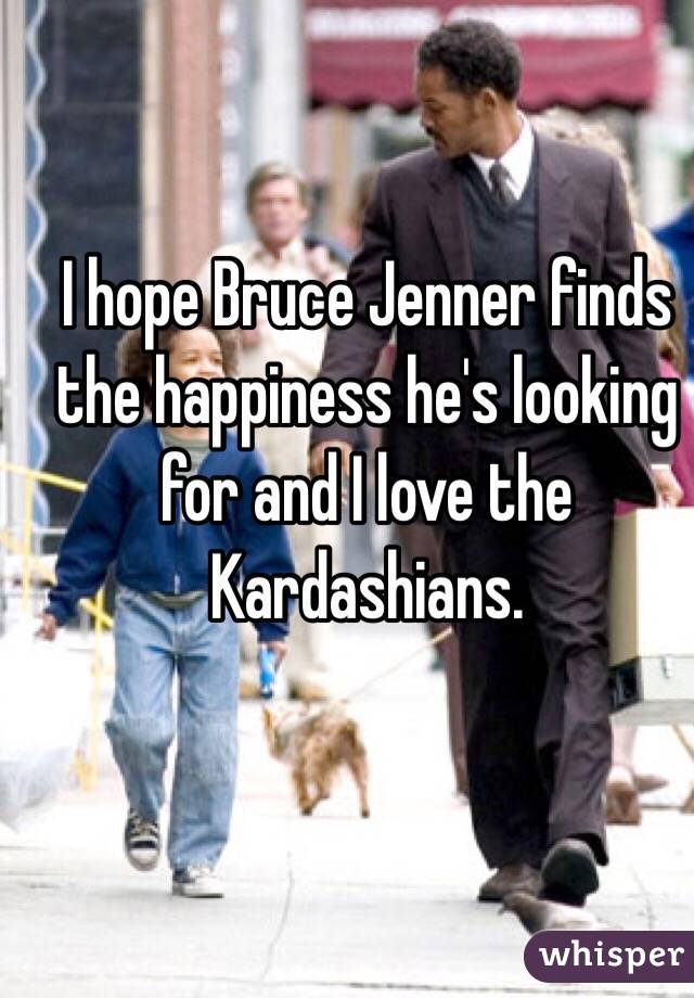 I hope Bruce Jenner finds the happiness he's looking for and I love the Kardashians. 