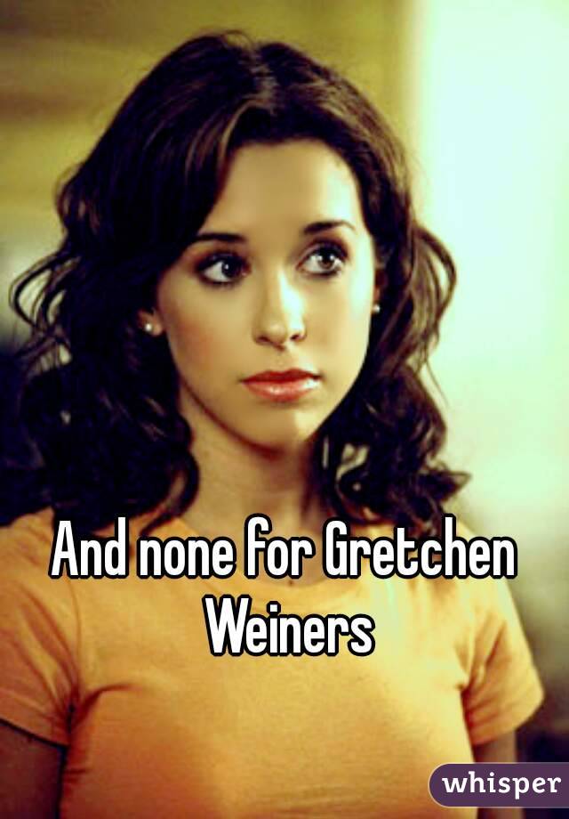 And none for Gretchen Weiners