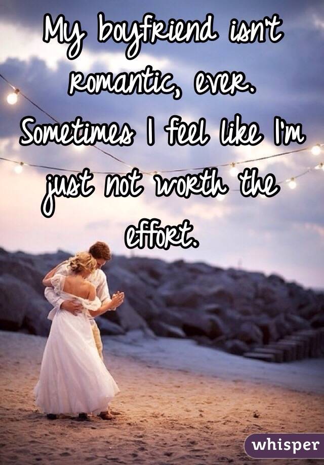 My boyfriend isn't romantic, ever. Sometimes I feel like I'm just not worth the effort. 
