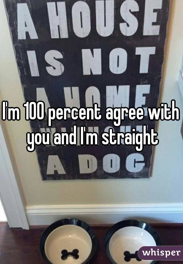 I'm 100 percent agree with you and I'm straight