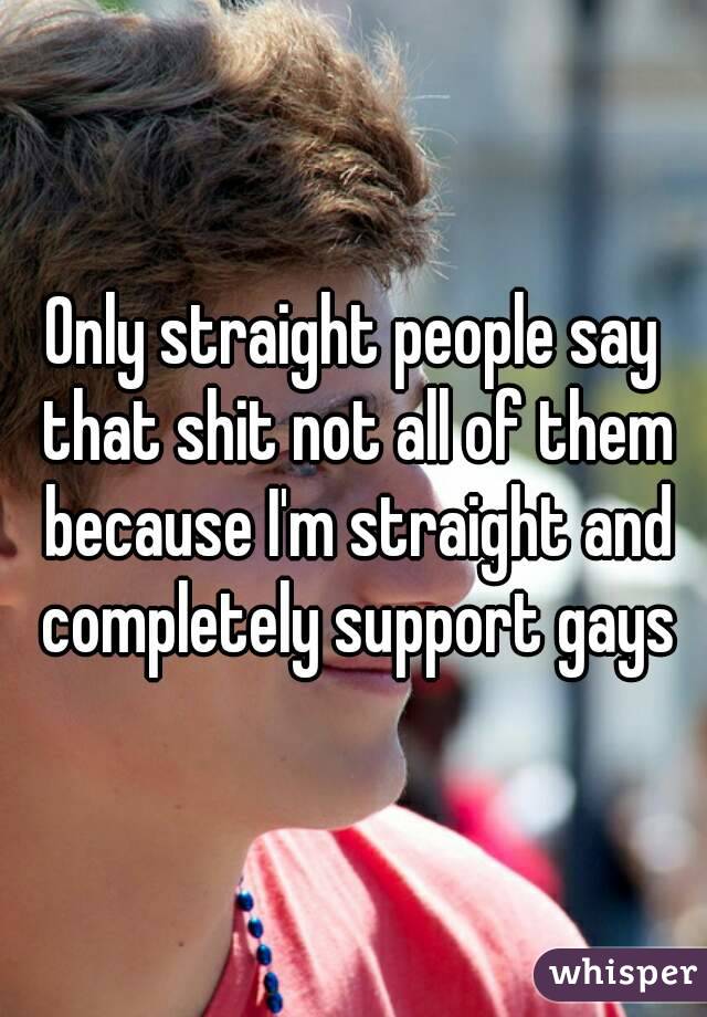 Only straight people say that shit not all of them because I'm straight and completely support gays