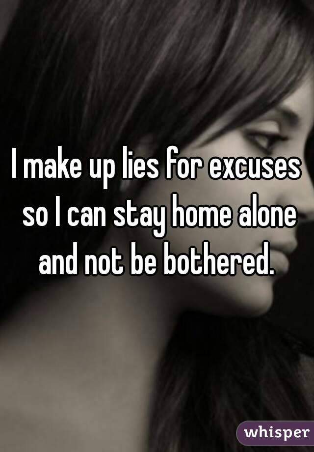 I make up lies for excuses so I can stay home alone and not be bothered. 