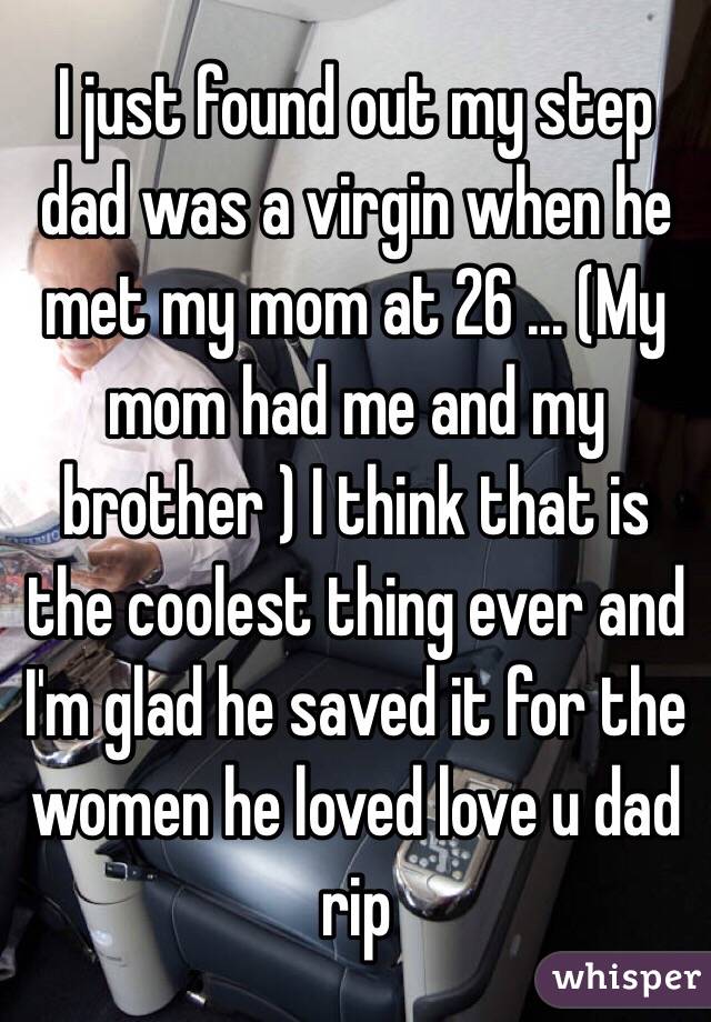 I just found out my step dad was a virgin when he met my mom at 26 ... (My mom had me and my brother ) I think that is the coolest thing ever and I'm glad he saved it for the women he loved love u dad rip